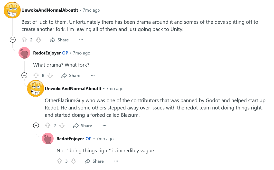 Users "UnwokeAndNormalAboutIt" and "RedotEnjoyer" converse in the comments. UANAI: "Unfortunately there has been drama around [Redot] and some of the devs splitting off to create another fork." RE: "What drama? What fork?" "[OtherBlaziumGuy] and some others stepped away over issues with the redot team not doing things right, and started doing a forked called Blazium." RE: "Not 'doing things right' is incredibly vague.'